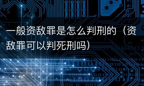 一般资敌罪是怎么判刑的（资敌罪可以判死刑吗）