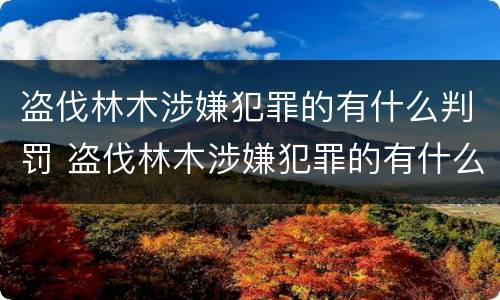 盗伐林木涉嫌犯罪的有什么判罚 盗伐林木涉嫌犯罪的有什么判罚标准