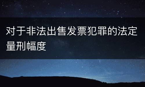 对于非法出售发票犯罪的法定量刑幅度