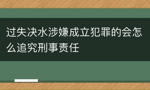 过失决水涉嫌成立犯罪的会怎么追究刑事责任