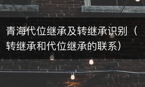 青海代位继承及转继承识别（转继承和代位继承的联系）