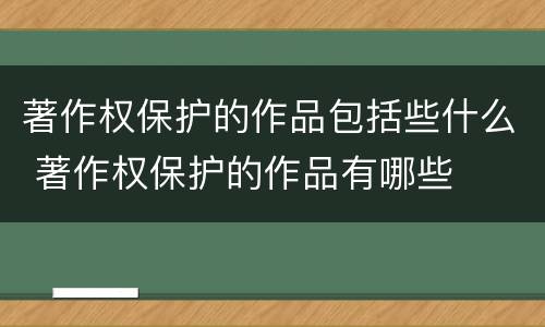 著作权保护的作品包括些什么 著作权保护的作品有哪些