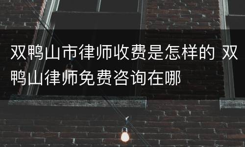 双鸭山市律师收费是怎样的 双鸭山律师免费咨询在哪