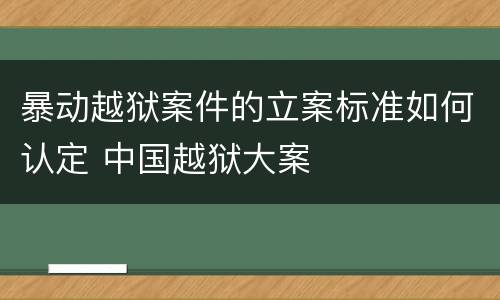 暴动越狱案件的立案标准如何认定 中国越狱大案