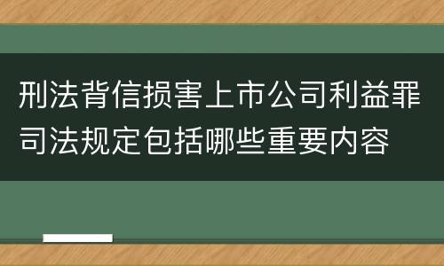 刑法背信损害上市公司利益罪司法规定包括哪些重要内容