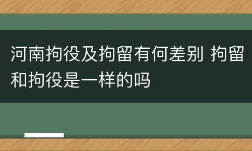 河南拘役及拘留有何差别 拘留和拘役是一样的吗