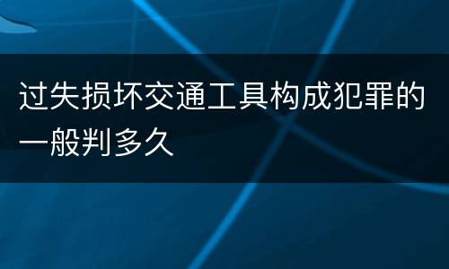 过失损坏交通工具构成犯罪的一般判多久