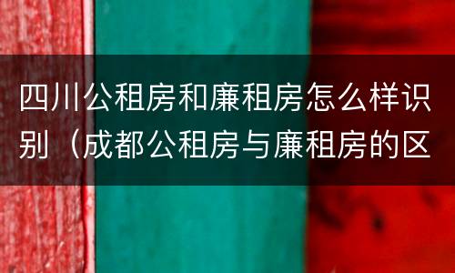 四川公租房和廉租房怎么样识别（成都公租房与廉租房的区别）