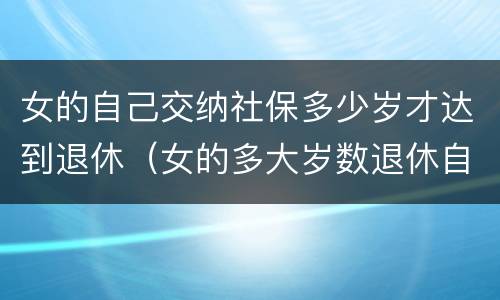 女的自己交纳社保多少岁才达到退休（女的多大岁数退休自己交的社保）