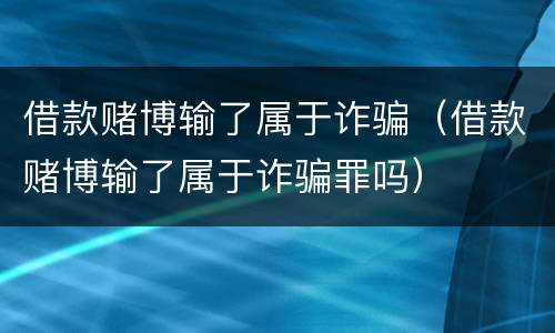 借款赌博输了属于诈骗（借款赌博输了属于诈骗罪吗）
