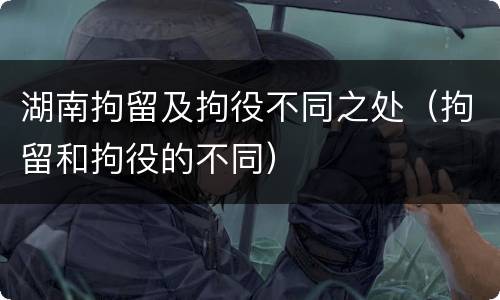 湖南拘留及拘役不同之处（拘留和拘役的不同）