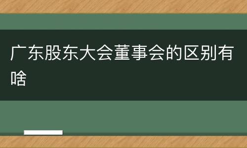 广东股东大会董事会的区别有啥