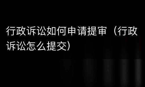 行政诉讼如何申请提审（行政诉讼怎么提交）