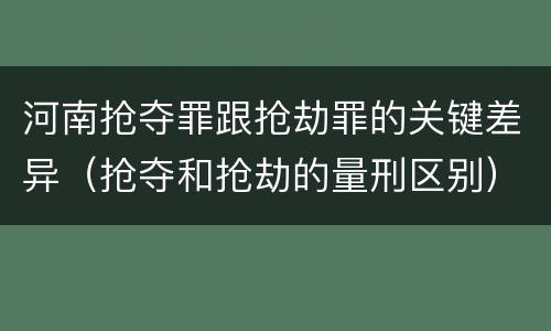 河南抢夺罪跟抢劫罪的关键差异（抢夺和抢劫的量刑区别）