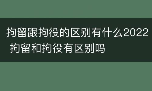 拘留跟拘役的区别有什么2022 拘留和拘役有区别吗