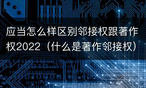 应当怎么样区别邻接权跟著作权2022（什么是著作邻接权）