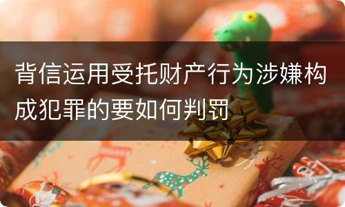 背信运用受托财产行为涉嫌构成犯罪的要如何判罚
