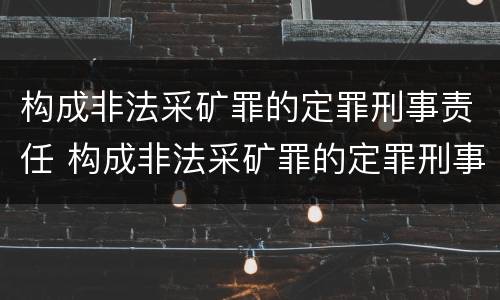 构成非法采矿罪的定罪刑事责任 构成非法采矿罪的定罪刑事责任主体