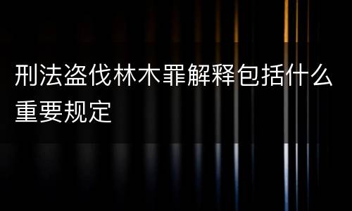 刑法盗伐林木罪解释包括什么重要规定