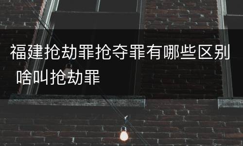 福建抢劫罪抢夺罪有哪些区别 啥叫抢劫罪