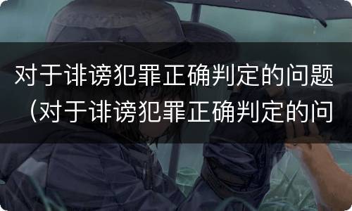 对于诽谤犯罪正确判定的问题（对于诽谤犯罪正确判定的问题有）