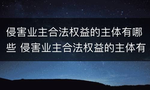 侵害业主合法权益的主体有哪些 侵害业主合法权益的主体有哪些人