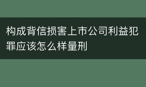 构成背信损害上市公司利益犯罪应该怎么样量刑