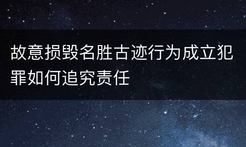 故意损毁名胜古迹行为成立犯罪如何追究责任