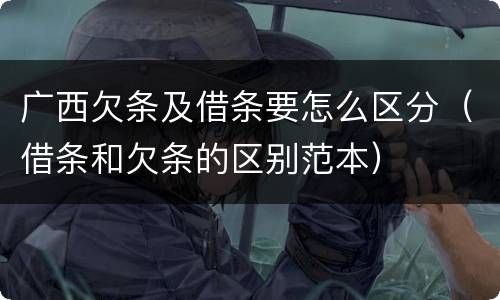 广西欠条及借条要怎么区分（借条和欠条的区别范本）
