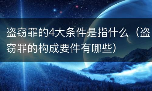 盗窃罪的4大条件是指什么（盗窃罪的构成要件有哪些）