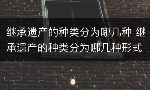 继承遗产的种类分为哪几种 继承遗产的种类分为哪几种形式