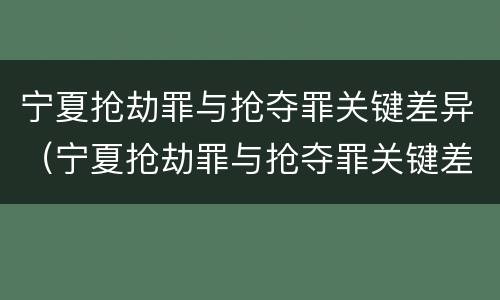 宁夏抢劫罪与抢夺罪关键差异（宁夏抢劫罪与抢夺罪关键差异在哪）