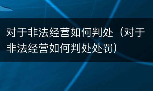 对于非法经营如何判处（对于非法经营如何判处处罚）