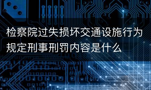 检察院过失损坏交通设施行为规定刑事刑罚内容是什么