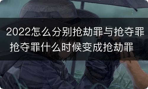 2022怎么分别抢劫罪与抢夺罪 抢夺罪什么时候变成抢劫罪