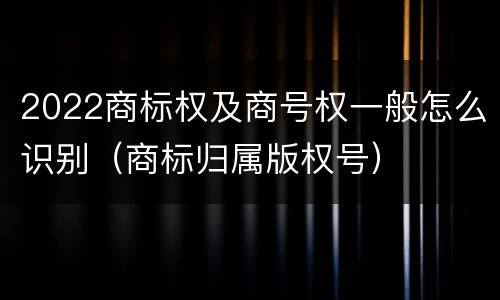 2022商标权及商号权一般怎么识别（商标归属版权号）