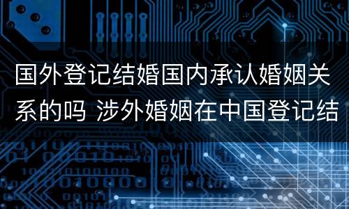 国外登记结婚国内承认婚姻关系的吗 涉外婚姻在中国登记结婚国外承认吗