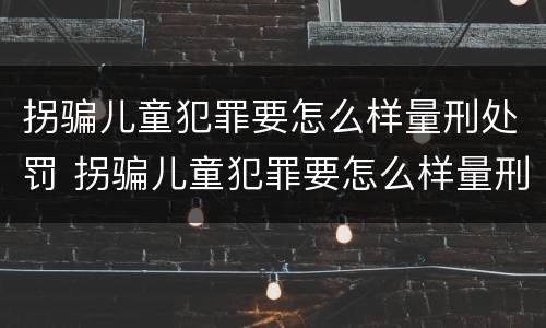拐骗儿童犯罪要怎么样量刑处罚 拐骗儿童犯罪要怎么样量刑处罚