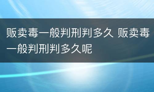 贩卖毒一般判刑判多久 贩卖毒一般判刑判多久呢