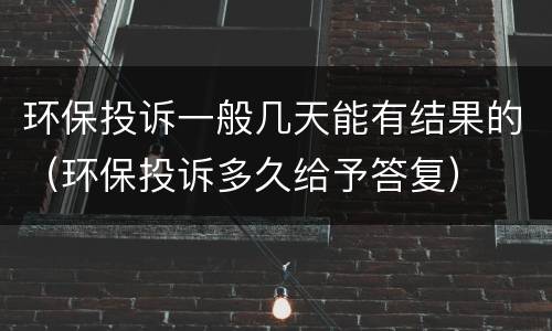 环保投诉一般几天能有结果的（环保投诉多久给予答复）