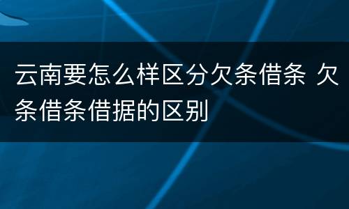 云南要怎么样区分欠条借条 欠条借条借据的区别