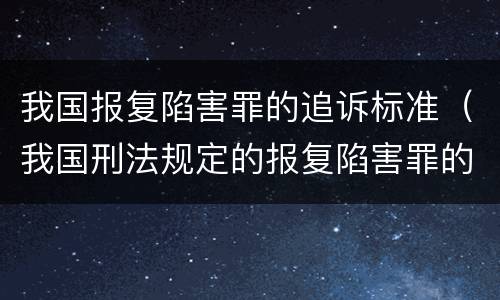 我国报复陷害罪的追诉标准（我国刑法规定的报复陷害罪的主体是）