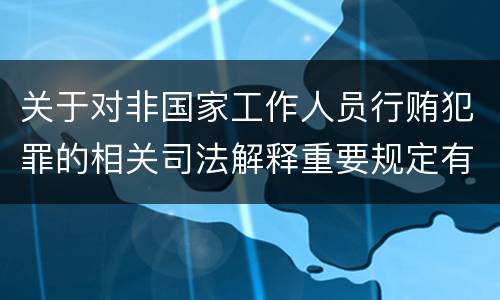 关于对非国家工作人员行贿犯罪的相关司法解释重要规定有哪些