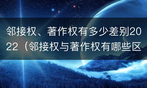 邻接权、著作权有多少差别2022（邻接权与著作权有哪些区别?）