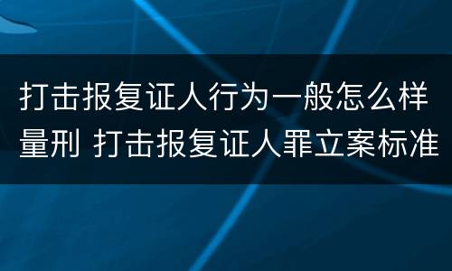 打击报复证人行为一般怎么样量刑 打击报复证人罪立案标准