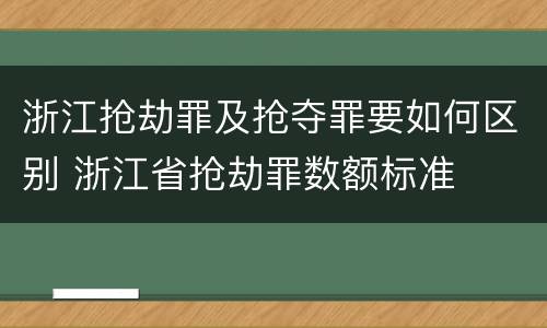浙江抢劫罪及抢夺罪要如何区别 浙江省抢劫罪数额标准