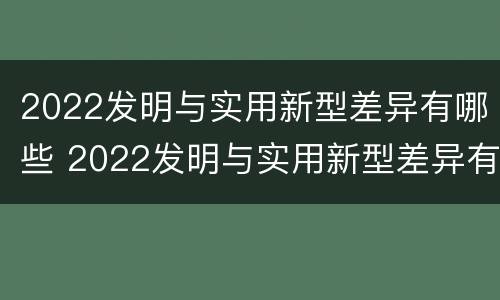 2022发明与实用新型差异有哪些 2022发明与实用新型差异有哪些方面