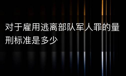 对于雇用逃离部队军人罪的量刑标准是多少