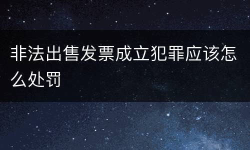 非法出售发票成立犯罪应该怎么处罚