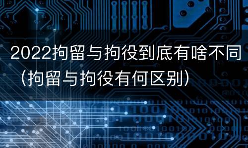 2022拘留与拘役到底有啥不同（拘留与拘役有何区别）